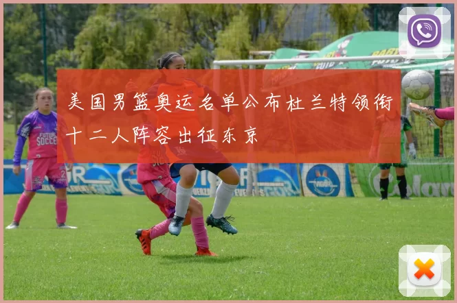 美国男篮奥运名单公布杜兰特领衔十二人阵容出征东京