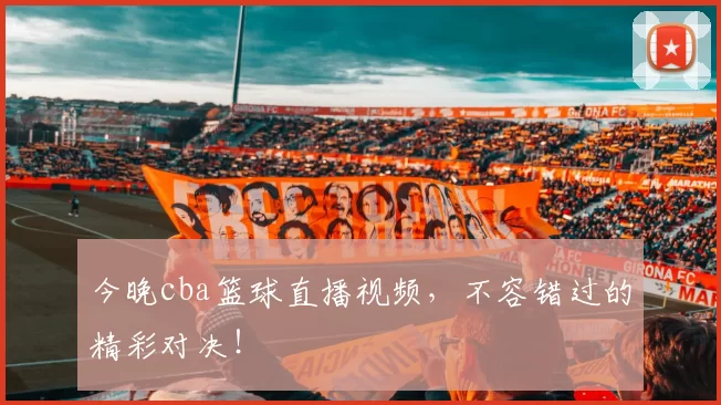 今晚cba篮球直播视频，不容错过的精彩对决！