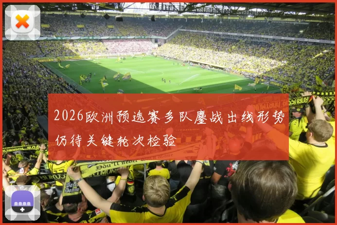2026欧洲预选赛多队鏖战出线形势仍待关键轮次检验