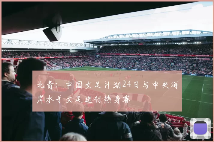 北青：中国女足计划24日与中央海岸水手女足进行热身赛