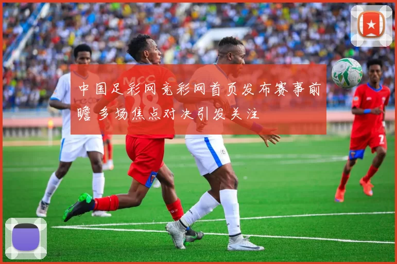 中国足彩网竞彩网首页发布赛事前瞻 多场焦点对决引发关注