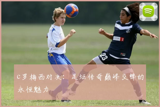 c罗梅西对决：足坛传奇巅峰交锋的永恒魅力