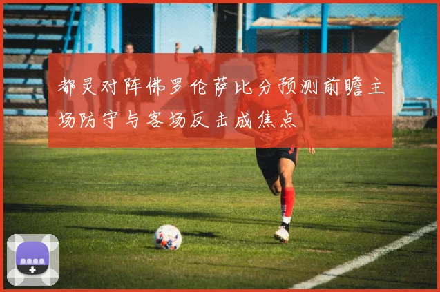 都灵对阵佛罗伦萨比分预测前瞻主场防守与客场反击成焦点