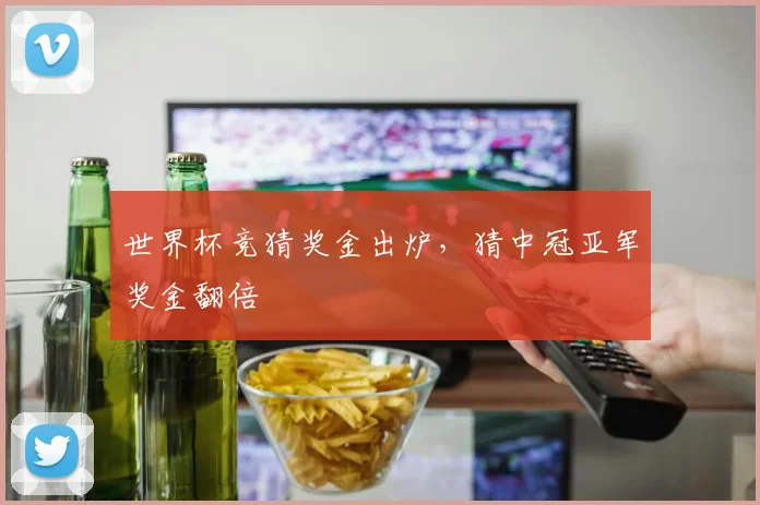 世界杯竞猜奖金出炉，猜中冠亚军奖金翻倍