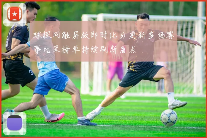 球探网触屏版即时比分更新多场赛事结果榜单持续刷新看点
