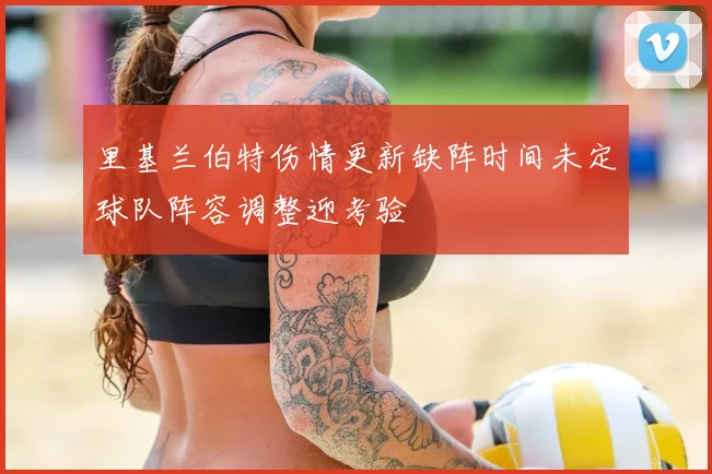 里基兰伯特伤情更新缺阵时间未定球队阵容调整迎考验