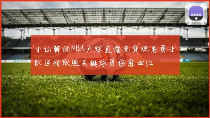 小仙解说NBA九球直播免费观看勇士队逆转取胜关键球员伤愈回归