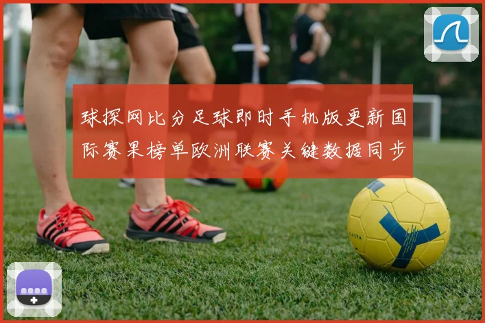 球探网比分足球即时手机版更新国际赛果榜单欧洲联赛关键数据同步呈现