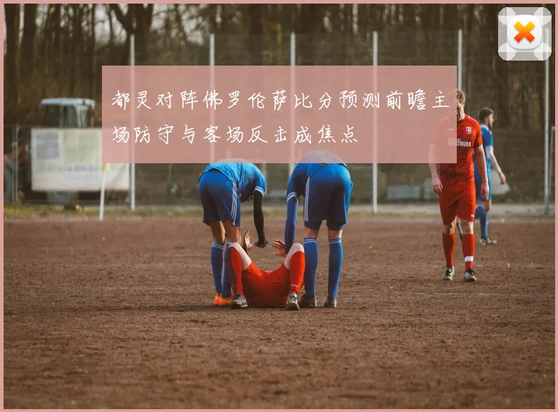 都灵对阵佛罗伦萨比分预测前瞻主场防守与客场反击成焦点