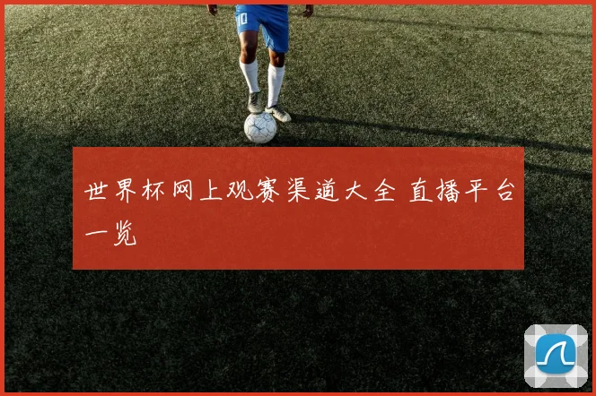 世界杯网上观赛渠道大全 直播平台一览