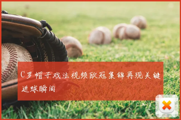 C罗帽子戏法视频欧冠集锦再现关键进球瞬间